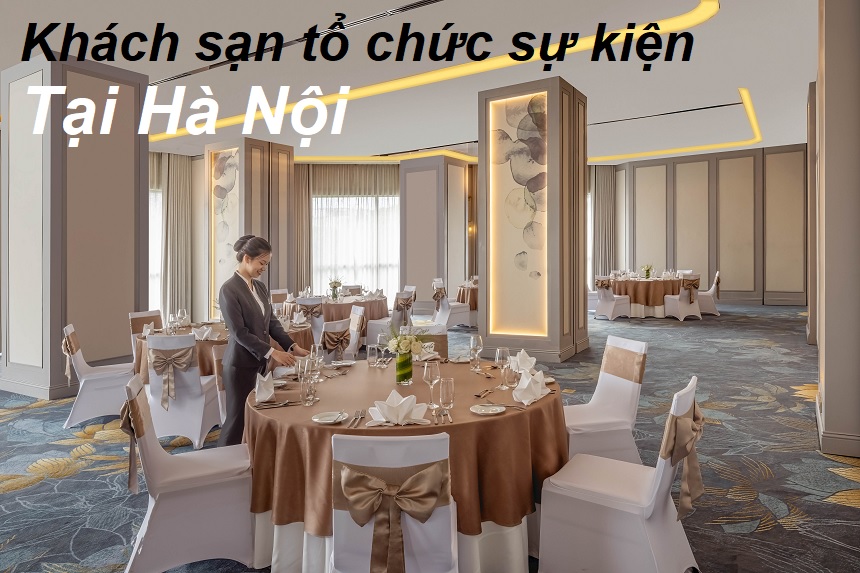 Những khách sạn tổ chức sự kiện tại Hà Nội chuyên nghiệp.