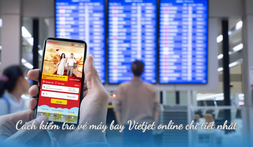 Cách kiểm tra vé máy bay Vietjet online chi tiết nhất