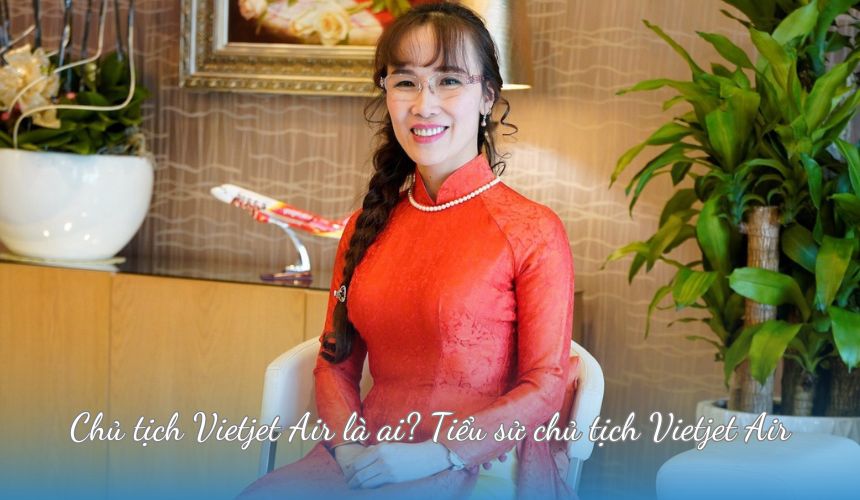 Chủ tịch Vietjet Air là ai? Tiểu sử chủ tịch Vietjet Air