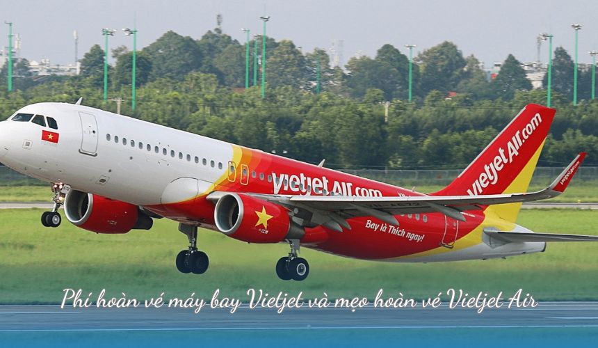 Phí hoàn vé máy bay Vietjet và mẹo hoàn vé Vietjet Air